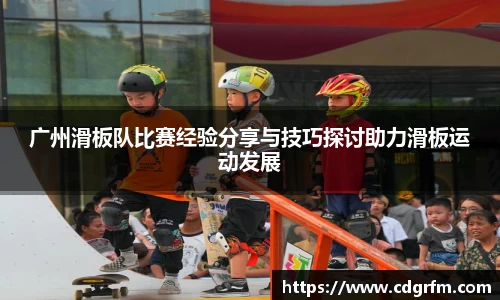 广州滑板队比赛经验分享与技巧探讨助力滑板运动发展